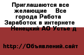 Приглашаются все желающие! - Все города Работа » Заработок в интернете   . Ненецкий АО,Устье д.